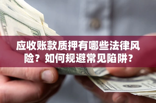 武汉应收账款质押有哪些法律风险？如何规避常见陷阱？