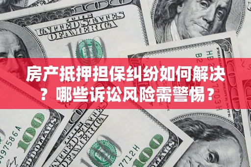 武汉房产抵押担保纠纷如何解决？哪些诉讼风险需警惕？