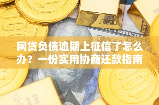 武汉网贷负债逾期上征信了怎么办？一份实用协商还款指南请收好