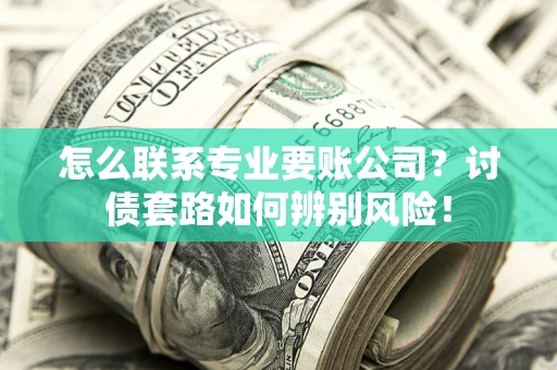 武汉怎么联系专业要账公司？讨债套路如何辨别风险！
