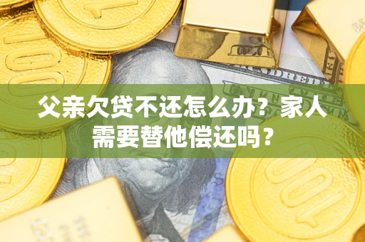 武汉父亲欠贷不还怎么办？家人需要替他偿还吗？