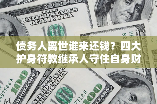 武汉债务人离世谁来还钱？四大护身符教继承人守住自身财产
