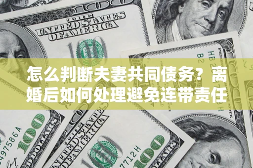 武汉怎么判断夫妻共同债务？离婚后如何处理避免连带责任？