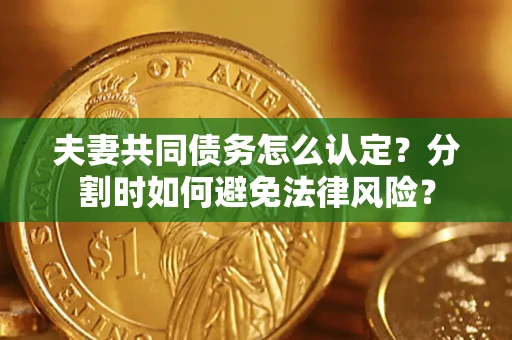 武汉夫妻共同债务怎么认定？分割时如何避免法律风险？