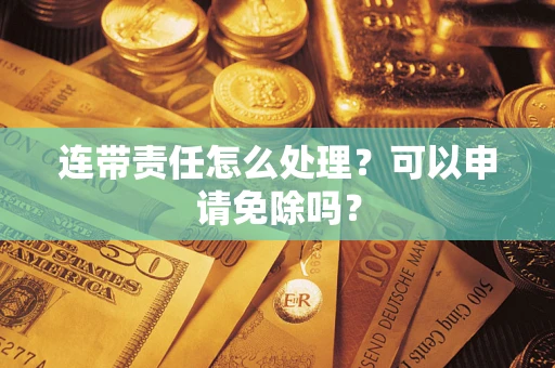 武汉连带责任怎么处理？可以申请免除吗？
