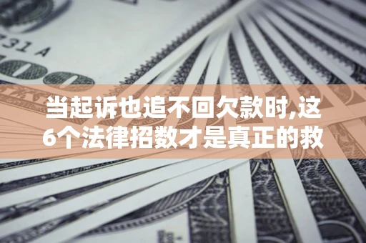 武汉当起诉也追不回欠款时,这6个法律招数才是真正的救命稻草