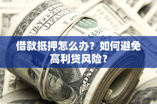 武汉借款抵押怎么办？如何避免高利贷风险？