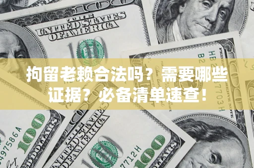 武汉拘留老赖合法吗？需要哪些证据？必备清单速查！
