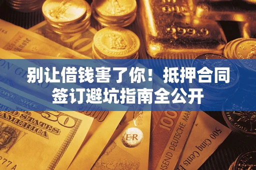 武汉别让借钱害了你！抵押合同签订避坑指南全公开