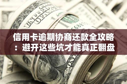 武汉信用卡逾期协商还款全攻略：避开这些坑才能真正翻盘